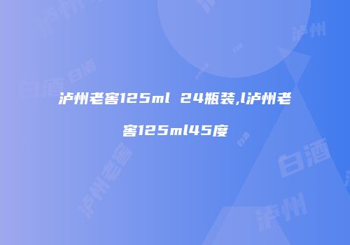 泸州老窖125ml 24瓶装,l泸州老窖125ml45度