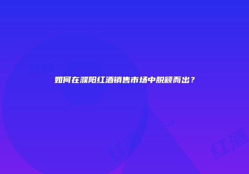 如何在濮阳红酒销售市场中脱颖而出？