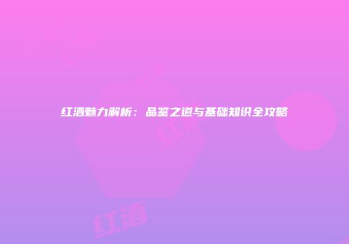 红酒魅力解析：品鉴之道与基础知识全攻略