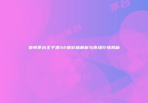 贵州茅台王子酒52度价格解析与市场行情揭秘