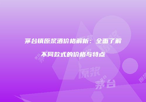 茅台镇原浆酒价格解析：全面了解不同款式的价格与特点