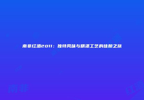 南非红酒2011：独特风味与精湛工艺的佳酿之旅