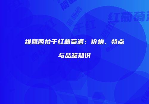 雄鹰西拉干红葡萄酒：价格、特点与品鉴知识