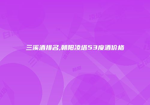 三溪酒排名,朝阳凌塔53度酒价格
