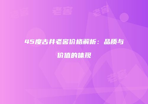 45度古井老窖价格解析：品质与价值的体现