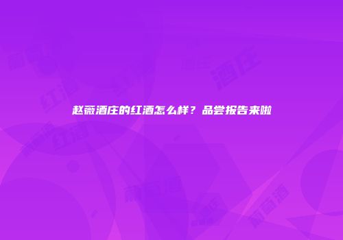 赵薇酒庄的红酒怎么样？品尝报告来啦