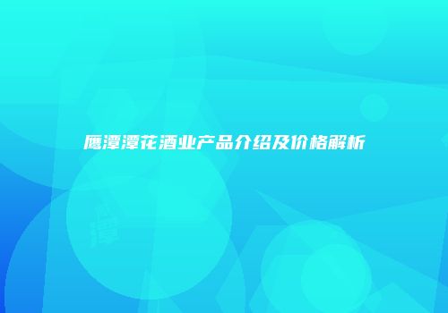 鹰潭潭花酒业产品介绍及价格解析