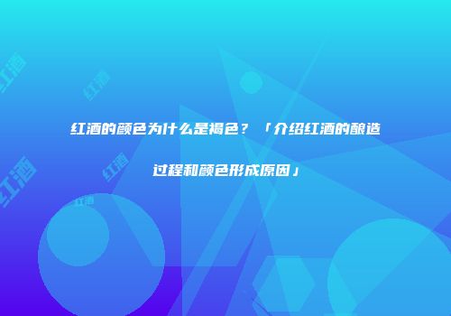 红酒的颜色为什么是褐色？「介绍红酒的酿造过程和颜色形成原因」