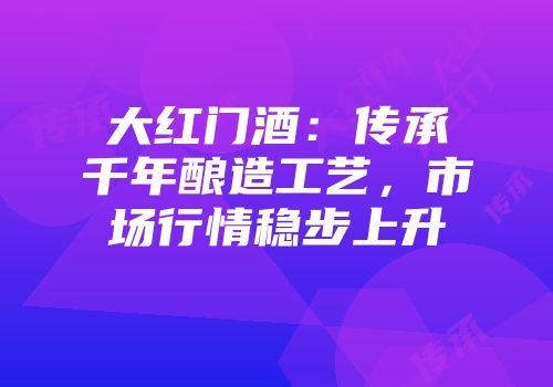 大红门酒：传承千年酿造工艺，市场行情稳步上升