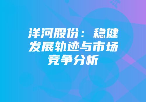 洋河股份：稳健发展轨迹与市场竞争分析