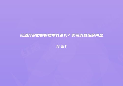 红酒开封后的保质期有多长？喝完的最佳时间是什么？