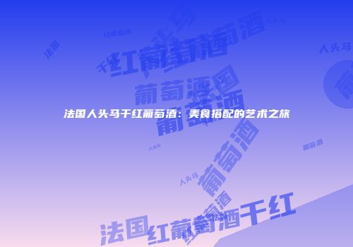 法国人头马干红葡萄酒：美食搭配的艺术之旅