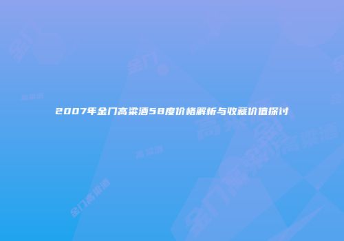 2007年金门高粱酒58度价格解析与收藏价值探讨