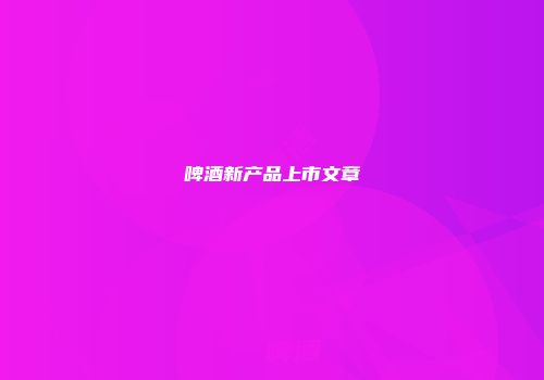 啤酒新产品上市文章