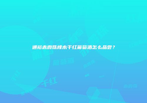 通裕赤霞珠橡木干红葡萄酒怎么品尝？