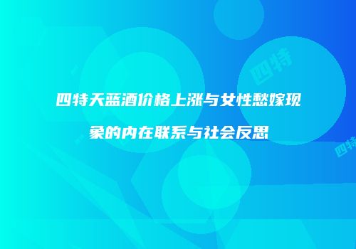 四特天蓝酒价格上涨与女性愁嫁现象的内在联系与社会反思
