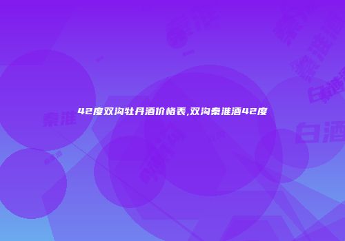 42度双沟牡丹酒价格表,双沟秦淮酒42度