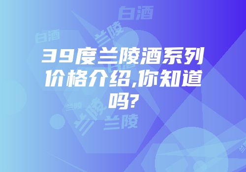 39度兰陵酒系列价格介绍,你知道吗?