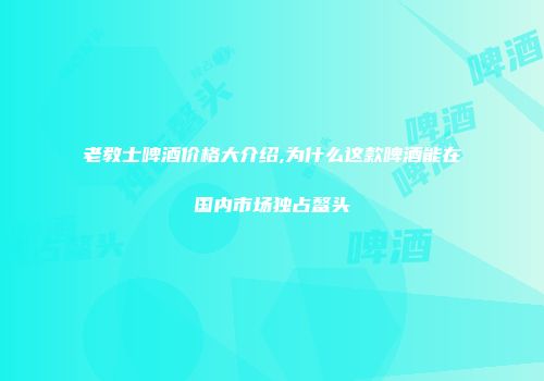 老教士啤酒价格大介绍,为什么这款啤酒能在国内市场独占鳌头