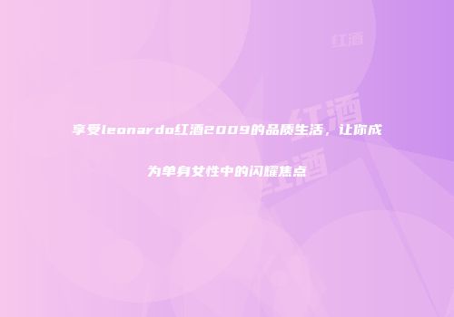 享受leonardo红酒2009的品质生活，让你成为单身女性中的闪耀焦点