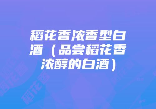 稻花香浓香型白酒（品尝稻花香浓醇的白酒）