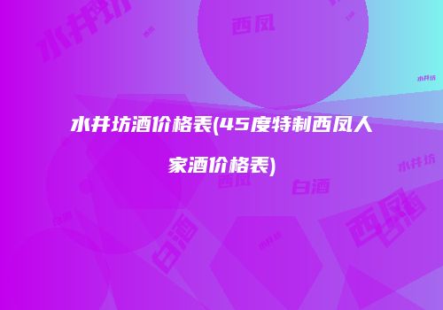 水井坊酒价格表(45度特制西凤人家酒价格表)