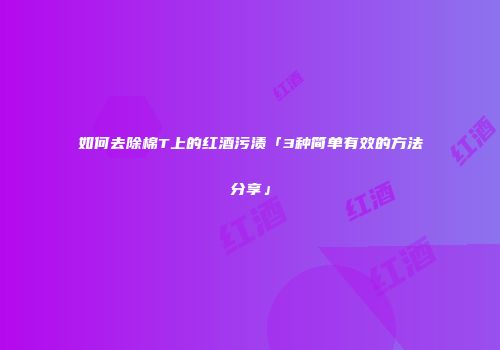 如何去除棉T上的红酒污渍「3种简单有效的方法分享」