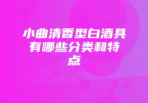 小曲清香型白酒具有哪些分类和特点