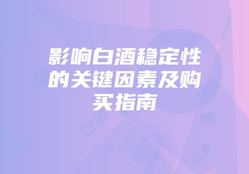 影响白酒稳定性的关键因素及购买指南