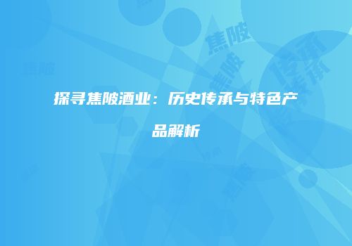 探寻焦陂酒业：历史传承与特色产品解析