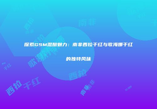 探索GSM混酿魅力：南非西拉干红与歌海娜干红的独特风味