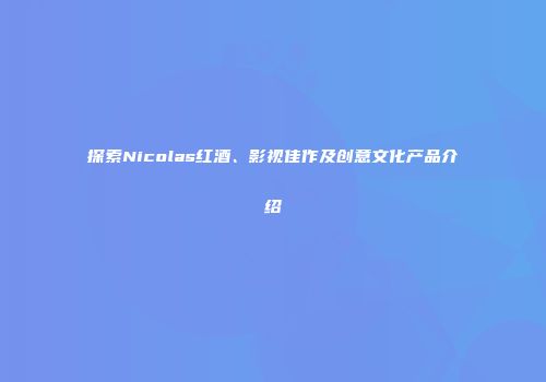 探索Nicolas红酒、影视佳作及创意文化产品介绍