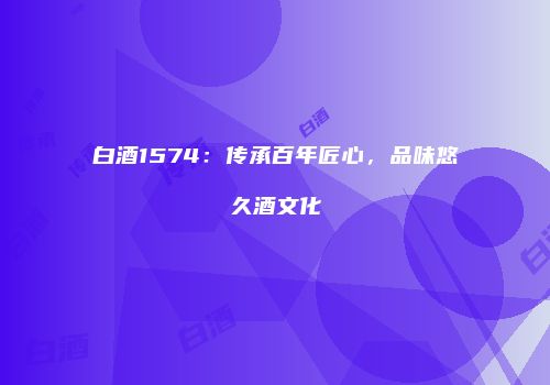 白酒1574：传承百年匠心，品味悠久酒文化