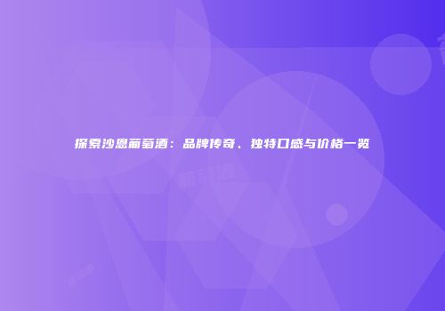 探索沙恩葡萄酒：品牌传奇、独特口感与价格一览