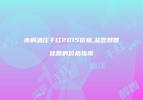 木桐酒庄干红2015价格,品尝醇香佳酿的价格指南