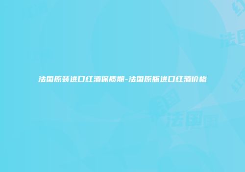 法国原装进口红酒保质期-法国原瓶进口红酒价格