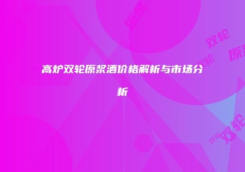 高炉双轮原浆酒价格解析与市场分析
