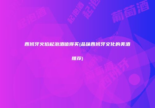 西班牙火焰起泡酒值得买(品味西班牙文化的美酒推荐)