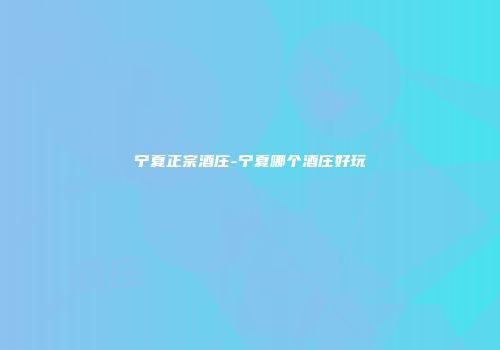 宁夏正宗酒庄-宁夏哪个酒庄好玩