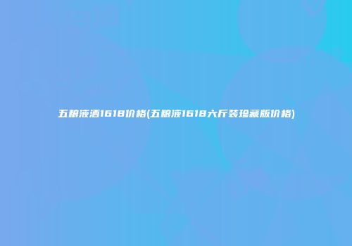 五粮液酒1618价格(五粮液1618六斤装珍藏版价格)