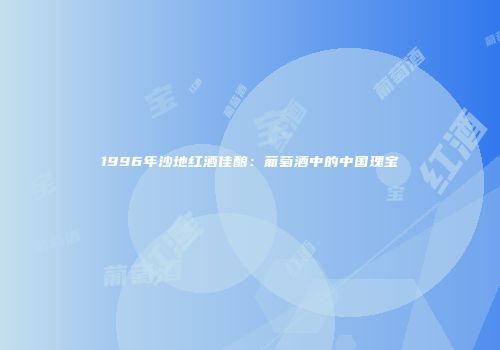 1996年沙地红酒佳酿：葡萄酒中的中国瑰宝