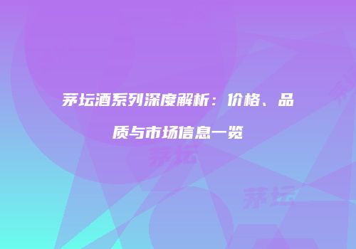 茅坛酒系列深度解析：价格、品质与市场信息一览