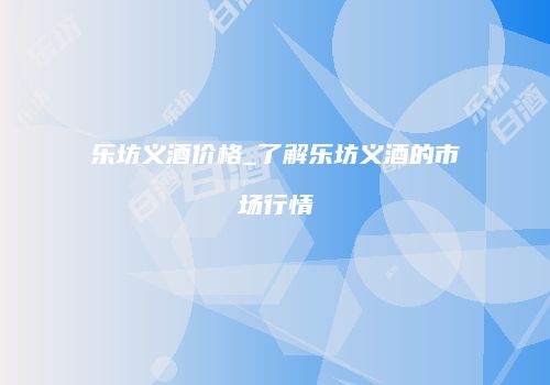 乐坊义酒价格_了解乐坊义酒的市场行情