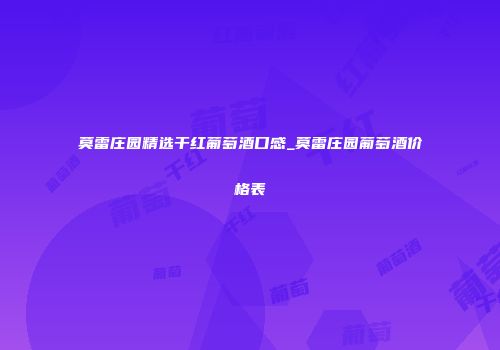 莫雷庄园精选干红葡萄酒口感_莫雷庄园葡萄酒价格表