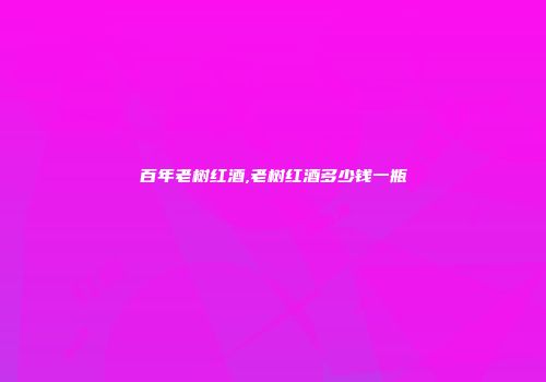 百年老树红酒,老树红酒多少钱一瓶