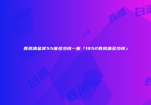 西凤酒金奖55度多少钱一瓶「1952西凤酒多少钱」