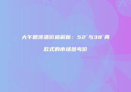 大午粮液酒价格解析：52°与38°两款式的市场参考价