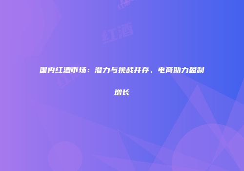 国内红酒市场：潜力与挑战并存，电商助力盈利增长