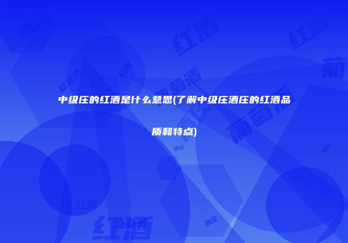 中级庄的红酒是什么意思(了解中级庄酒庄的红酒品质和特点)