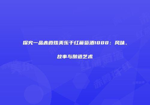 探究一品赤霞珠美乐干红葡萄酒1888：风味、故事与酿造艺术